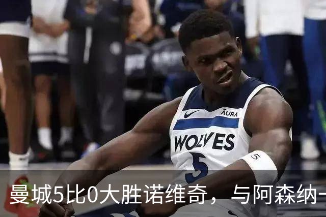 曼城5比0大胜诺维奇，与阿森纳一起展示雄厚实力